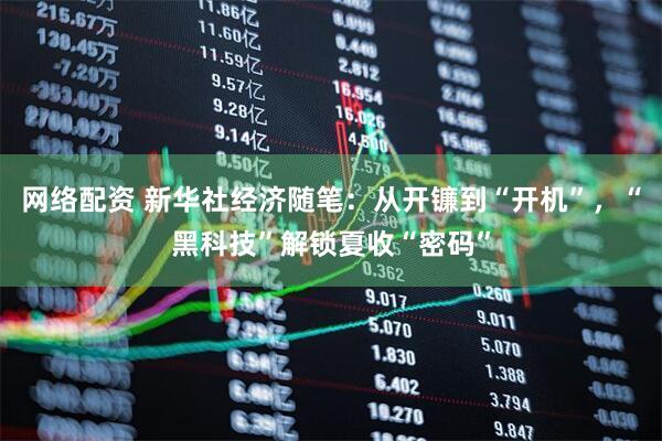 网络配资 新华社经济随笔：从开镰到“开机”，“黑科技”解锁夏收“密码”