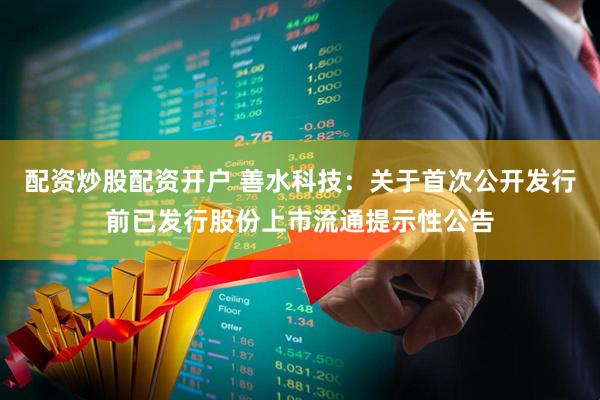 配资炒股配资开户 善水科技：关于首次公开发行前已发行股份上市流通提示性公告
