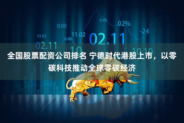 全国股票配资公司排名 宁德时代港股上市，以零碳科技推动全球零碳经济