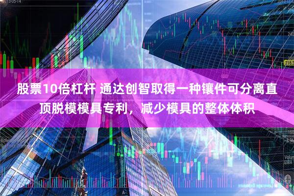 股票10倍杠杆 通达创智取得一种镶件可分离直顶脱模模具专利，减少模具的整体体积
