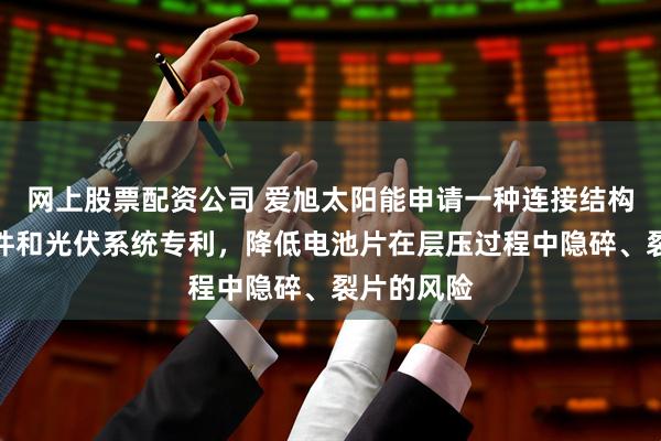 网上股票配资公司 爱旭太阳能申请一种连接结构、光伏组件和光伏系统专利，降低电池片在层压过程中隐碎、裂片的风险