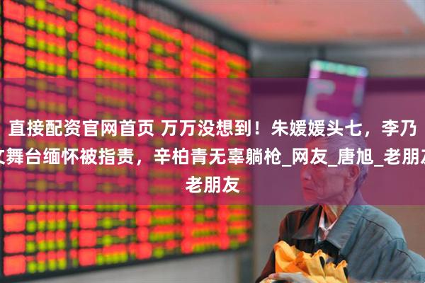 直接配资官网首页 万万没想到！朱媛媛头七，李乃文舞台缅怀被指责，辛柏青无辜躺枪_网友_唐旭_老朋友