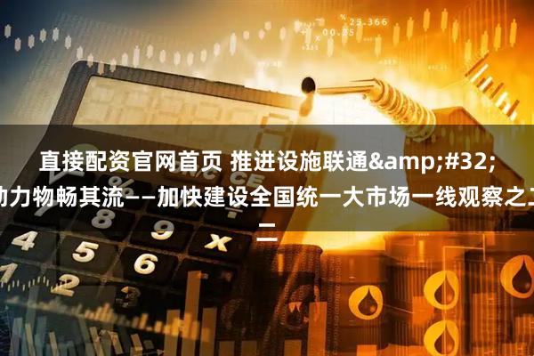 直接配资官网首页 推进设施联通 助力物畅其流——加快建设全国统一大市场一线观察之二