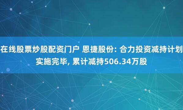 在线股票炒股配资门户 恩捷股份: 合力投资减持计划实施完毕, 累计减持506.34万股