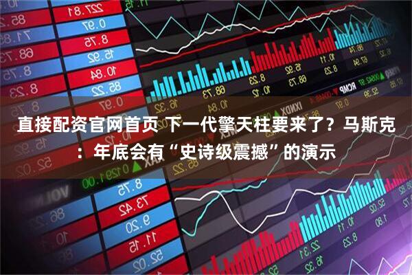 直接配资官网首页 下一代擎天柱要来了？马斯克：年底会有“史诗级震撼”的演示