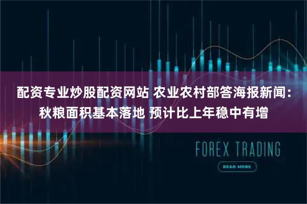 配资专业炒股配资网站 农业农村部答海报新闻：秋粮面积基本落地 预计比上年稳中有增