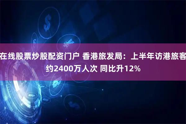 在线股票炒股配资门户 香港旅发局：上半年访港旅客约2400万人次 同比升12%
