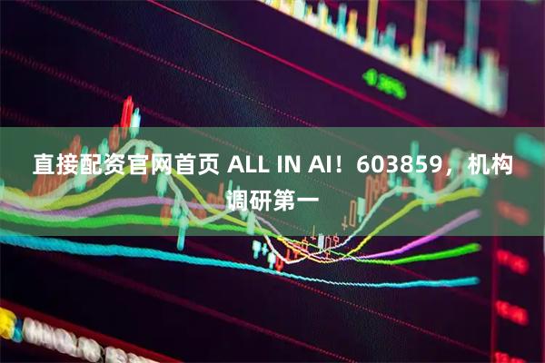 直接配资官网首页 ALL IN AI！603859，机构调研第一