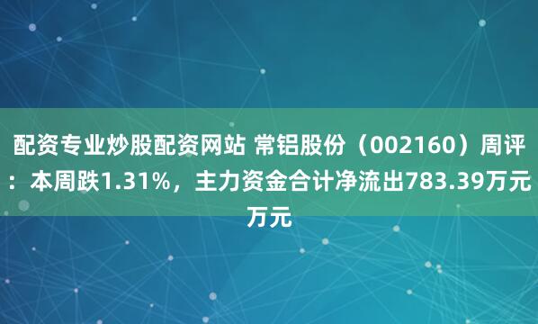 配资专业炒股配资网站 常铝股份（002160）周评：本周跌1.31%，主力资金合计净流出783.39万元