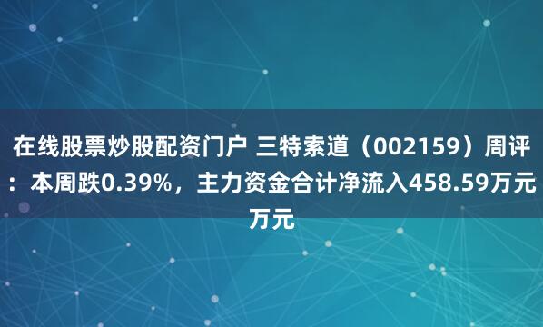 在线股票炒股配资门户 三特索道（002159）周评：本周跌0.39%，主力资金合计净流入458.59万元