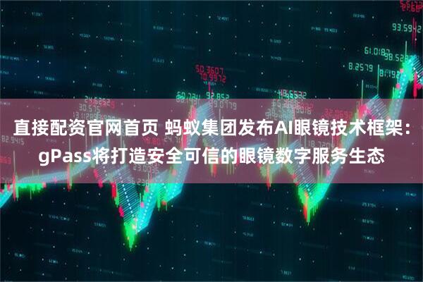 直接配资官网首页 蚂蚁集团发布AI眼镜技术框架：gPass将打造安全可信的眼镜数字服务生态