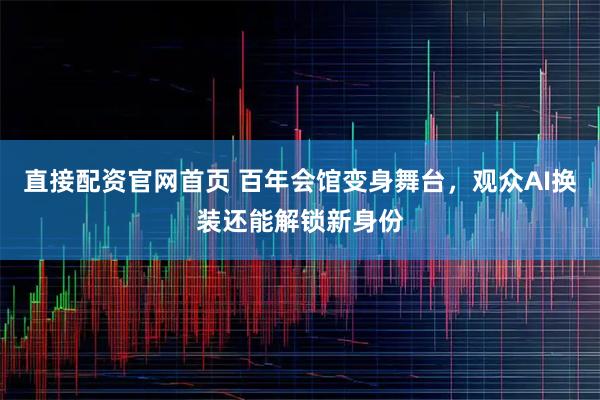 直接配资官网首页 百年会馆变身舞台，观众AI换装还能解锁新身份