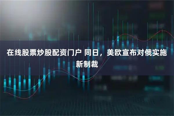 在线股票炒股配资门户 同日，美欧宣布对俄实施新制裁