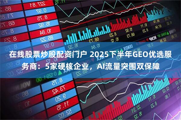 在线股票炒股配资门户 2025下半年GEO优选服务商：5家硬核企业，AI流量突围双保障
