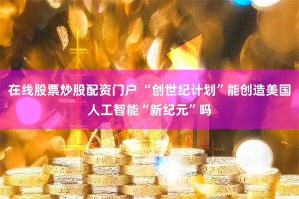在线股票炒股配资门户 “创世纪计划”能创造美国人工智能“新纪元”吗