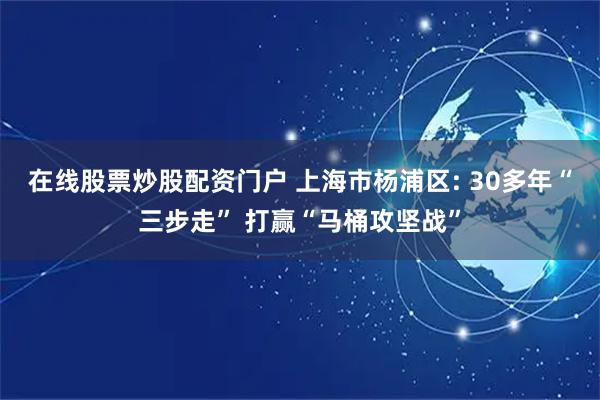 在线股票炒股配资门户 上海市杨浦区: 30多年“三步走” 打赢“马桶攻坚战”