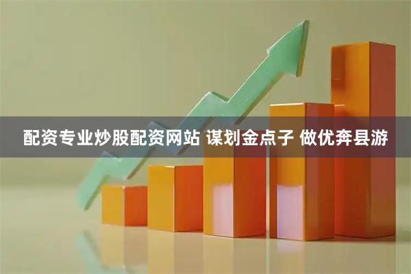 配资专业炒股配资网站 谋划金点子 做优奔县游