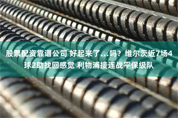 股票配资靠谱公司 好起来了…吗？维尔茨近7场4球2助找回感觉 利物浦接连战平保级队