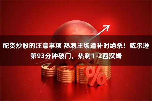 配资炒股的注意事项 热刺主场遭补时绝杀！威尔逊第93分钟破门，热刺1-2西汉姆