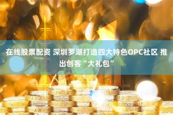在线股票配资 深圳罗湖打造四大特色OPC社区 推出创客“大礼包”