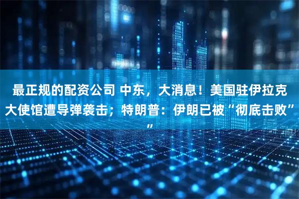 最正规的配资公司 中东，大消息！美国驻伊拉克大使馆遭导弹袭击；特朗普：伊朗已被“彻底击败”