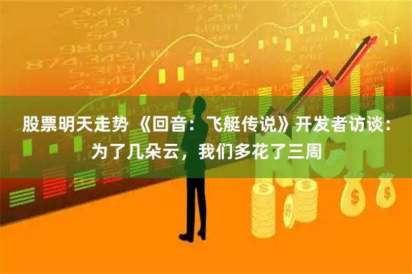 股票明天走势 《回音:飞艇传说》开发者访谈:为了几朵云,我们多花了三周