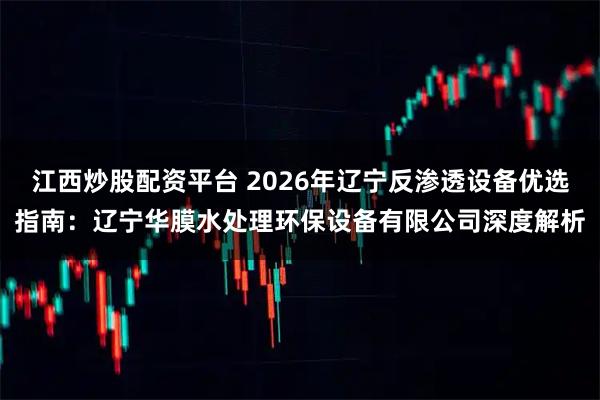 江西炒股配资平台 2026年辽宁反渗透设备优选指南：辽宁华膜水处理环保设备有限公司深度解析
