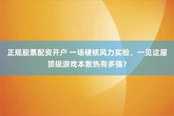 正规股票配资开户 一场硬核风力实验，一见这届顶级游戏本散热有多强？