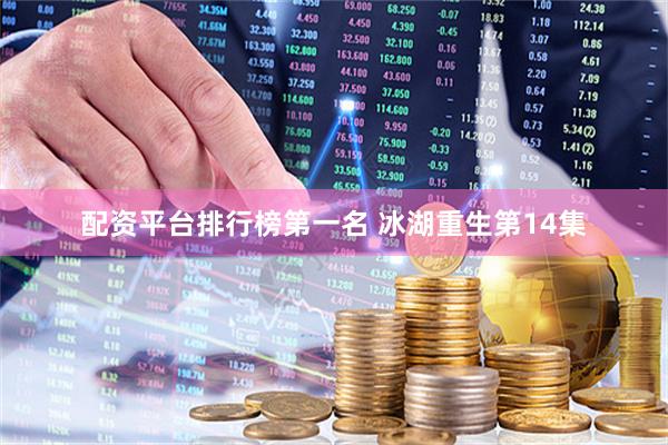 配资平台排行榜第一名 冰湖重生第14集