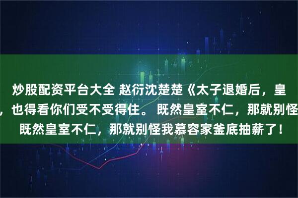 炒股配资平台大全 赵衍沈楚楚《太子退婚后，皇朝覆灭了》 你们想要，也得看你们受不受得住。 既然皇室不仁，那就别怪我慕容家釜底抽薪了！