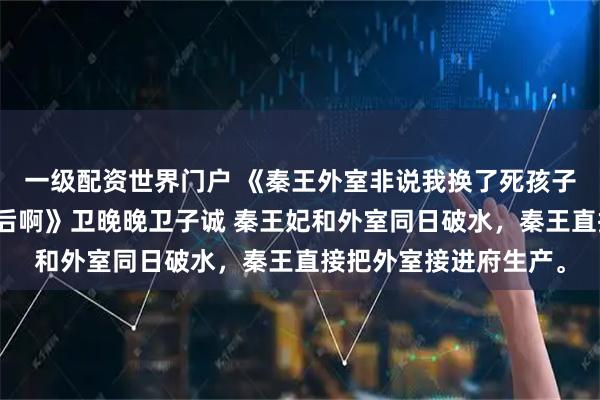 一级配资世界门户 《秦王外室非说我换了死孩子，可我是来吃瓜的皇后啊》卫晚晚卫子诚 秦王妃和外室同日破水，秦王直接把外室接进府生产。